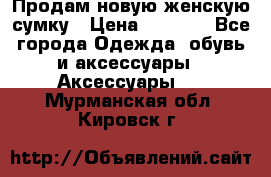 Продам новую женскую сумку › Цена ­ 1 500 - Все города Одежда, обувь и аксессуары » Аксессуары   . Мурманская обл.,Кировск г.